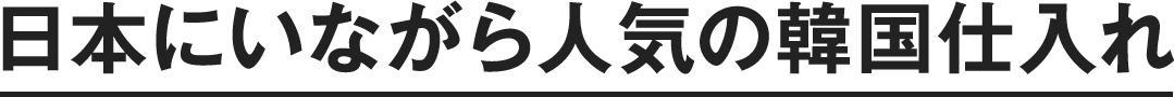 日本にいながら人気の韓国仕入れ